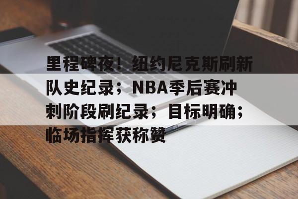 开云·体育官方网站-包含里程碑夜！纽约尼克斯刷新队史纪录；NBA季后赛冲刺阶段刷纪录；目标明确；临场指挥获称赞的词条